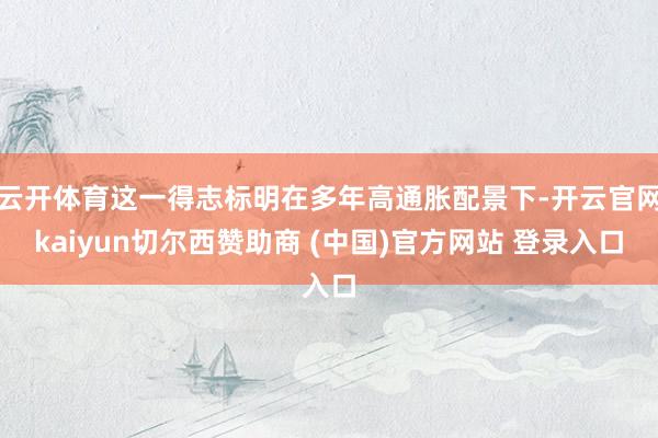 云开体育这一得志标明在多年高通胀配景下-开云官网kaiyun切尔西赞助商 (中国)官方网站 登录入口