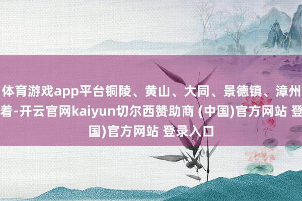 体育游戏app平台铜陵、黄山、大同、景德镇、漳州增长彰着-开云官网kaiyun切尔西赞助商 (中国)官方网站 登录入口