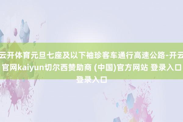 云开体育元旦七座及以下袖珍客车通行高速公路-开云官网kaiyun切尔西赞助商 (中国)官方网站 登录入口