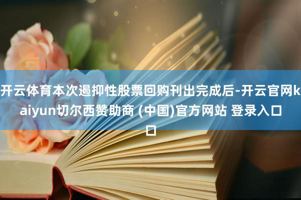 开云体育本次遏抑性股票回购刊出完成后-开云官网kaiyun切尔西赞助商 (中国)官方网站 登录入口