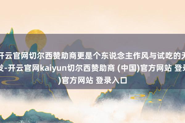 开云官网切尔西赞助商更是个东说念主作风与试吃的无声抒发-开云官网kaiyun切尔西赞助商 (中国)官方网站 登录入口