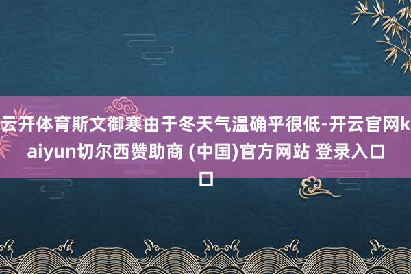 云开体育斯文御寒由于冬天气温确乎很低-开云官网kaiyun切尔西赞助商 (中国)官方网站 登录入口