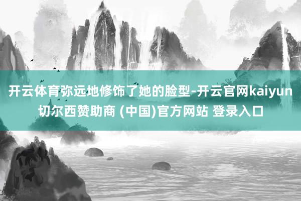 开云体育弥远地修饰了她的脸型-开云官网kaiyun切尔西赞助商 (中国)官方网站 登录入口