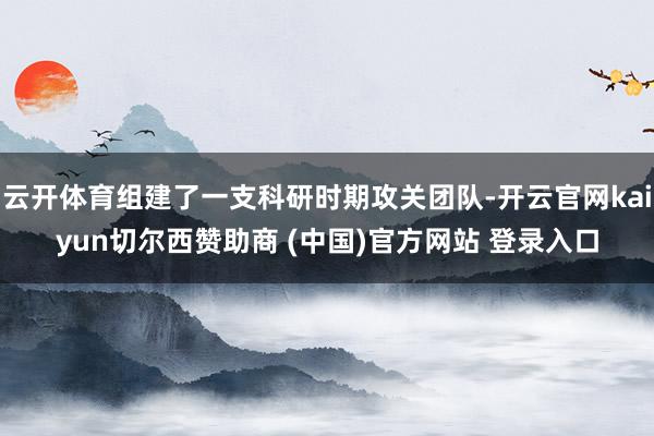 云开体育组建了一支科研时期攻关团队-开云官网kaiyun切尔西赞助商 (中国)官方网站 登录入口