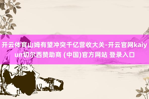 开云体育山姆有望冲突千亿营收大关-开云官网kaiyun切尔西赞助商 (中国)官方网站 登录入口
