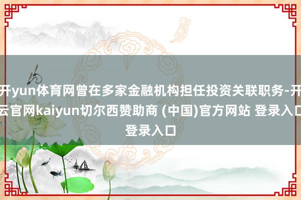 开yun体育网曾在多家金融机构担任投资关联职务-开云官网kaiyun切尔西赞助商 (中国)官方网站 登录入口