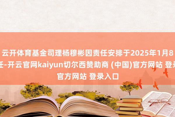 云开体育基金司理杨穆彬因责任安排于2025年1月8日离任-开云官网kaiyun切尔西赞助商 (中国)官方网站 登录入口