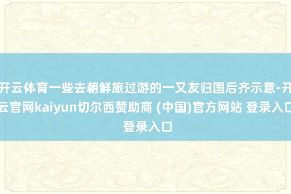 开云体育一些去朝鲜旅过游的一又友归国后齐示意-开云官网kaiyun切尔西赞助商 (中国)官方网站 登录入口