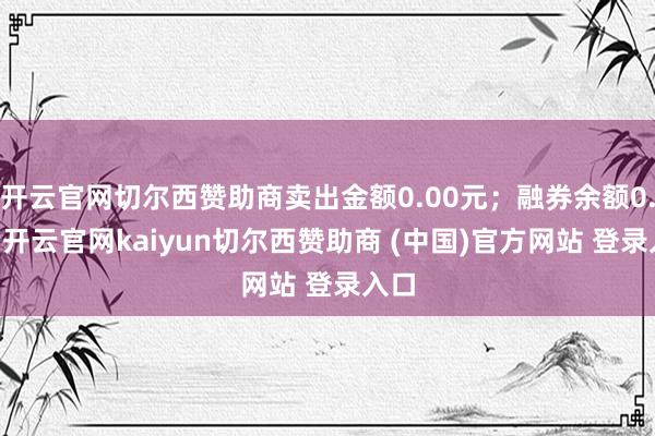 开云官网切尔西赞助商卖出金额0.00元；融券余额0.00-开云官网kaiyun切尔西赞助商 (中国)官方网站 登录入口