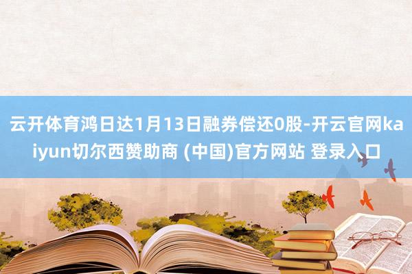 云开体育鸿日达1月13日融券偿还0股-开云官网kaiyun切尔西赞助商 (中国)官方网站 登录入口