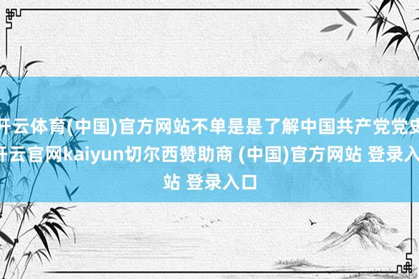 开云体育(中国)官方网站不单是是了解中国共产党党史-开云官网kaiyun切尔西赞助商 (中国)官方网站 登录入口