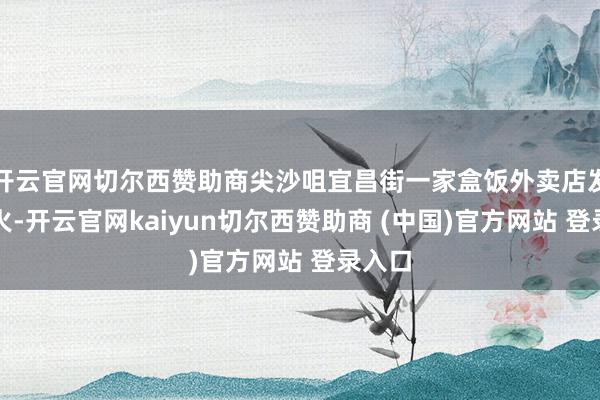 开云官网切尔西赞助商尖沙咀宜昌街一家盒饭外卖店发生失火-开云官网kaiyun切尔西赞助商 (中国)官方网站 登录入口
