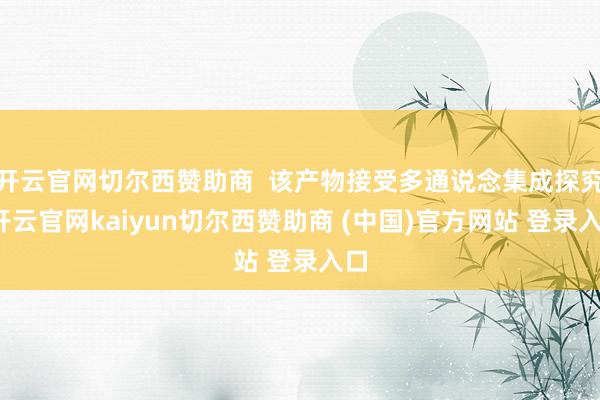 开云官网切尔西赞助商  该产物接受多通说念集成探究-开云官网kaiyun切尔西赞助商 (中国)官方网站 登录入口