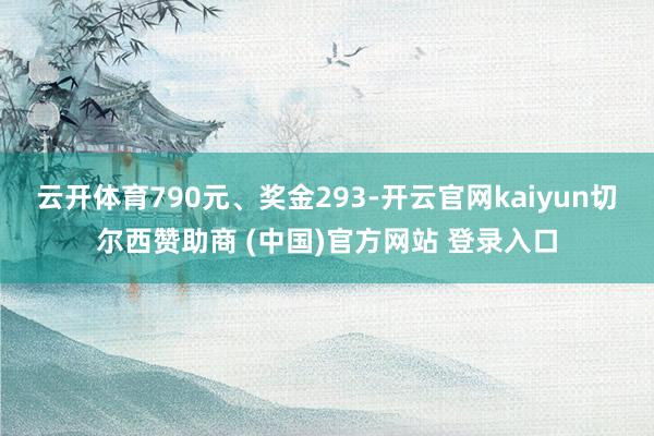 云开体育790元、奖金293-开云官网kaiyun切尔西赞助商 (中国)官方网站 登录入口