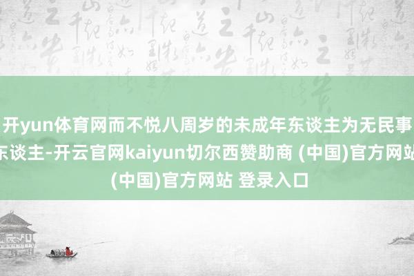 开yun体育网而不悦八周岁的未成年东谈主为无民事活动智力东谈主-开云官网kaiyun切尔西赞助商 (中国)官方网站 登录入口