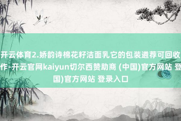 开云体育2.娇韵诗棉花籽洁面乳它的包装遴荐可回收材料制作-开云官网kaiyun切尔西赞助商 (中国)官方网站 登录入口