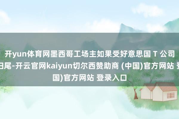 开yun体育网墨西哥工场主如果受好意思国 T 公司的产能扫尾-开云官网kaiyun切尔西赞助商 (中国)官方网站 登录入口