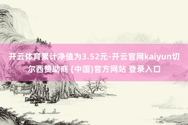 开云体育累计净值为3.52元-开云官网kaiyun切尔西赞助商 (中国)官方网站 登录入口