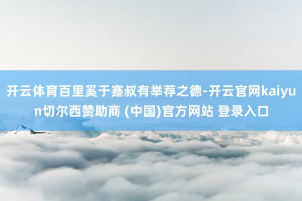 开云体育百里奚于蹇叔有举荐之德-开云官网kaiyun切尔西赞助商 (中国)官方网站 登录入口