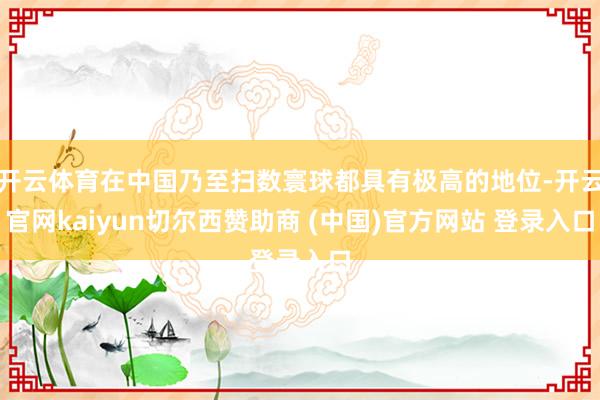 开云体育在中国乃至扫数寰球都具有极高的地位-开云官网kaiyun切尔西赞助商 (中国)官方网站 登录入口