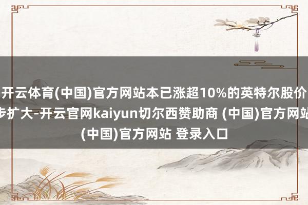 开云体育(中国)官方网站本已涨超10%的英特尔股价涨幅进一步扩大-开云官网kaiyun切尔西赞助商 (中国)官方网站 登录入口