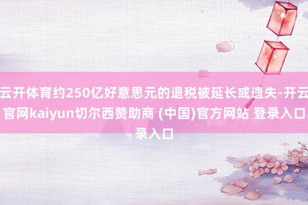 云开体育约250亿好意思元的退税被延长或遗失-开云官网kaiyun切尔西赞助商 (中国)官方网站 登录入口