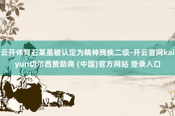云开体育石某虽被认定为精神残疾二级-开云官网kaiyun切尔西赞助商 (中国)官方网站 登录入口