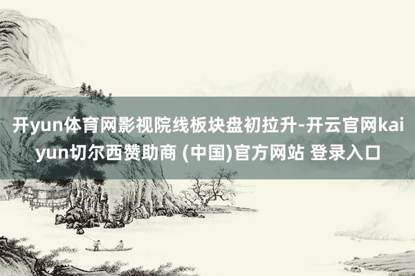 开yun体育网影视院线板块盘初拉升-开云官网kaiyun切尔西赞助商 (中国)官方网站 登录入口