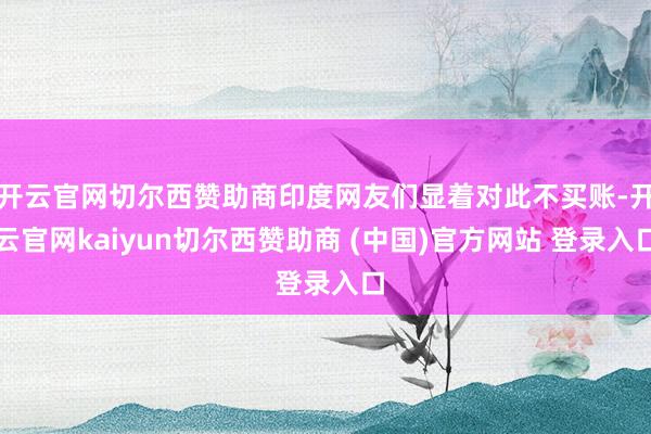 开云官网切尔西赞助商印度网友们显着对此不买账-开云官网kaiyun切尔西赞助商 (中国)官方网站 登录入口