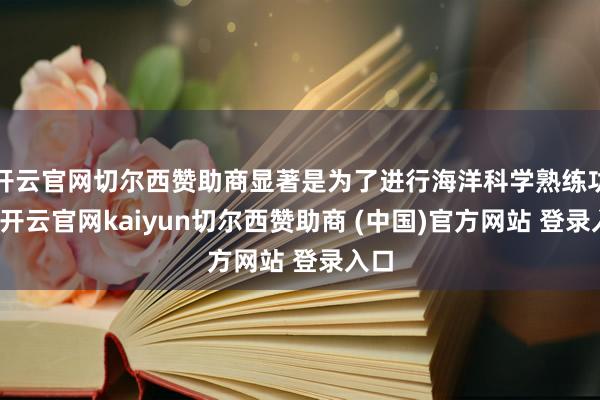 开云官网切尔西赞助商显著是为了进行海洋科学熟练功课-开云官网kaiyun切尔西赞助商 (中国)官方网站 登录入口