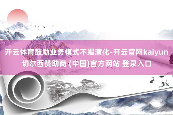 开云体育鼓励业务模式不竭演化-开云官网kaiyun切尔西赞助商 (中国)官方网站 登录入口