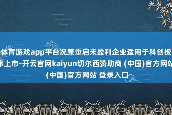 体育游戏app平台况兼重启未盈利企业适用于科创板第五套秩序上市-开云官网kaiyun切尔西赞助商 (中国)官方网站 登录入口