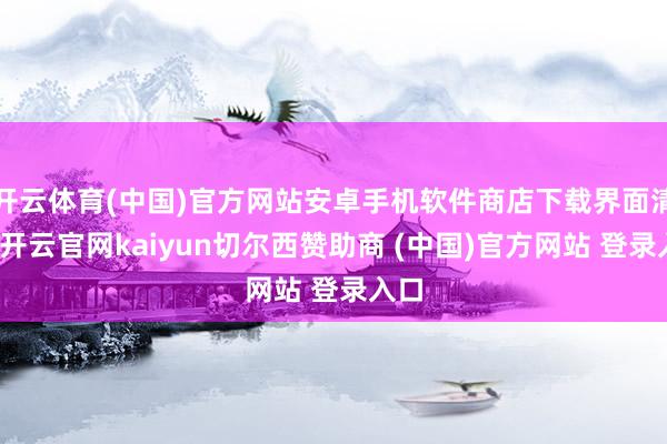开云体育(中国)官方网站安卓手机软件商店下载界面清晰-开云官网kaiyun切尔西赞助商 (中国)官方网站 登录入口
