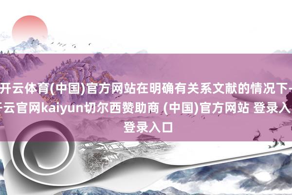 开云体育(中国)官方网站在明确有关系文献的情况下-开云官网kaiyun切尔西赞助商 (中国)官方网站 登录入口