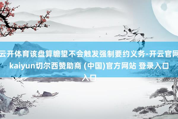 云开体育该盘算瞻望不会触发强制要约义务-开云官网kaiyun切尔西赞助商 (中国)官方网站 登录入口