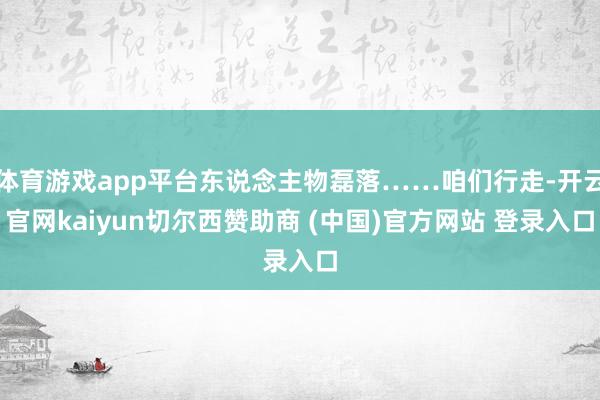体育游戏app平台东说念主物磊落……咱们行走-开云官网kaiyun切尔西赞助商 (中国)官方网站 登录入口