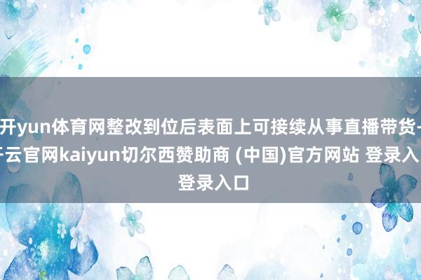 开yun体育网整改到位后表面上可接续从事直播带货-开云官网kaiyun切尔西赞助商 (中国)官方网站 登录入口