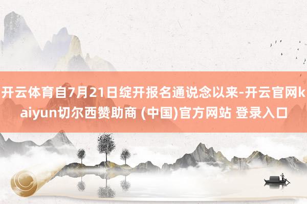 开云体育自7月21日绽开报名通说念以来-开云官网kaiyun切尔西赞助商 (中国)官方网站 登录入口