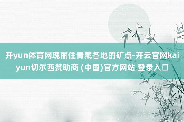 开yun体育网瑰丽住青藏各地的矿点-开云官网kaiyun切尔西赞助商 (中国)官方网站 登录入口