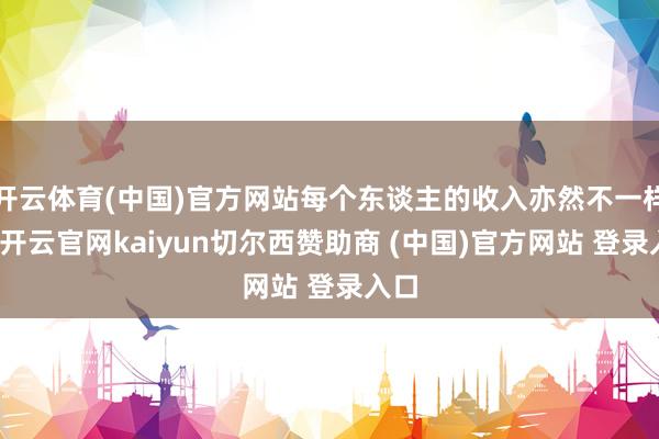 开云体育(中国)官方网站每个东谈主的收入亦然不一样的-开云官网kaiyun切尔西赞助商 (中国)官方网站 登录入口