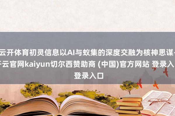 云开体育初灵信息以AI与蚁集的深度交融为核神思谋-开云官网kaiyun切尔西赞助商 (中国)官方网站 登录入口