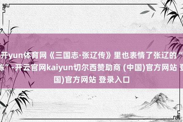 开yun体育网《三国志·张辽传》里也表情了张辽的“先登陷陈”-开云官网kaiyun切尔西赞助商 (中国)官方网站 登录入口