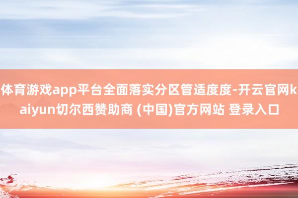 体育游戏app平台全面落实分区管适度度-开云官网kaiyun切尔西赞助商 (中国)官方网站 登录入口