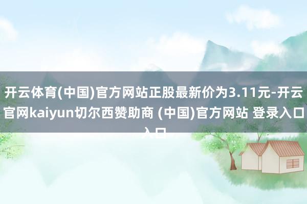 开云体育(中国)官方网站正股最新价为3.11元-开云官网kaiyun切尔西赞助商 (中国)官方网站 登录入口