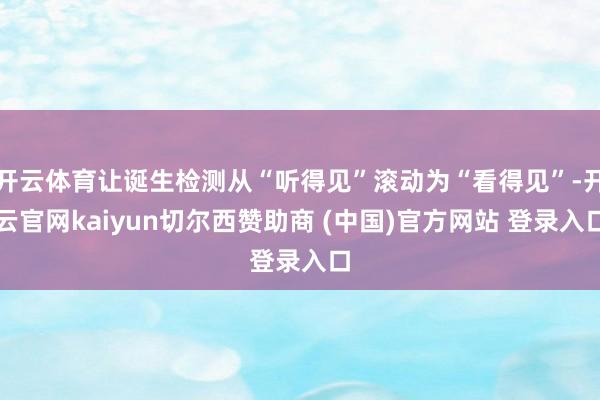 开云体育让诞生检测从“听得见”滚动为“看得见”-开云官网kaiyun切尔西赞助商 (中国)官方网站 登录入口