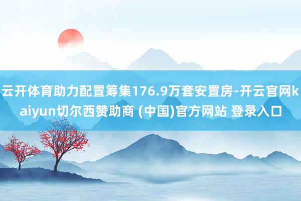 云开体育助力配置筹集176.9万套安置房-开云官网kaiyun切尔西赞助商 (中国)官方网站 登录入口