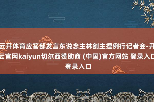 云开体育应答部发言东说念主林剑主捏例行记者会-开云官网kaiyun切尔西赞助商 (中国)官方网站 登录入口